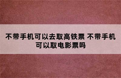 不带手机可以去取高铁票 不带手机可以取电影票吗